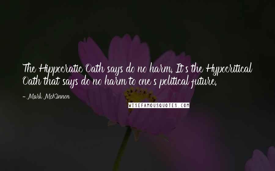 Mark McKinnon Quotes: The Hippocratic Oath says do no harm. It's the Hypocritical Oath that says do no harm to one's political future.