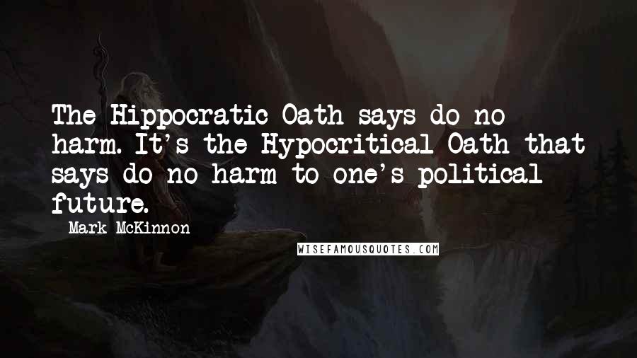 Mark McKinnon Quotes: The Hippocratic Oath says do no harm. It's the Hypocritical Oath that says do no harm to one's political future.