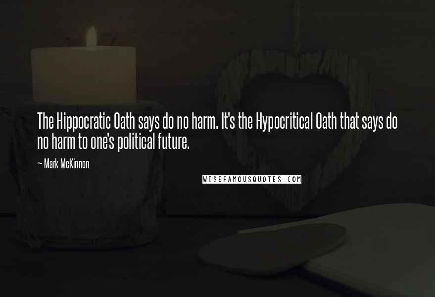 Mark McKinnon Quotes: The Hippocratic Oath says do no harm. It's the Hypocritical Oath that says do no harm to one's political future.