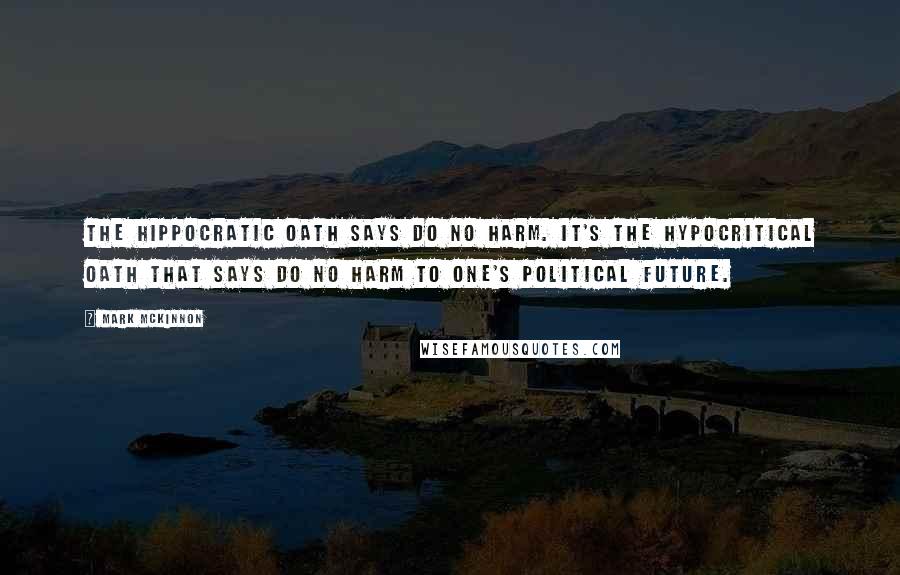 Mark McKinnon Quotes: The Hippocratic Oath says do no harm. It's the Hypocritical Oath that says do no harm to one's political future.