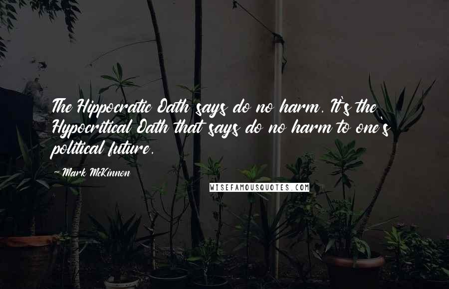 Mark McKinnon Quotes: The Hippocratic Oath says do no harm. It's the Hypocritical Oath that says do no harm to one's political future.