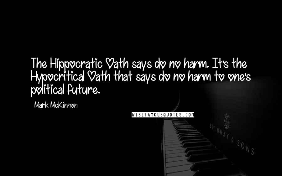 Mark McKinnon Quotes: The Hippocratic Oath says do no harm. It's the Hypocritical Oath that says do no harm to one's political future.