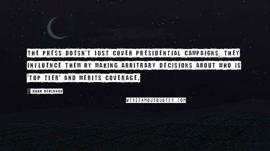 Mark McKinnon Quotes: The press doesn't just cover presidential campaigns, they influence them by making arbitrary decisions about who is 'top tier' and merits coverage.