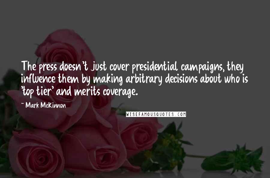 Mark McKinnon Quotes: The press doesn't just cover presidential campaigns, they influence them by making arbitrary decisions about who is 'top tier' and merits coverage.