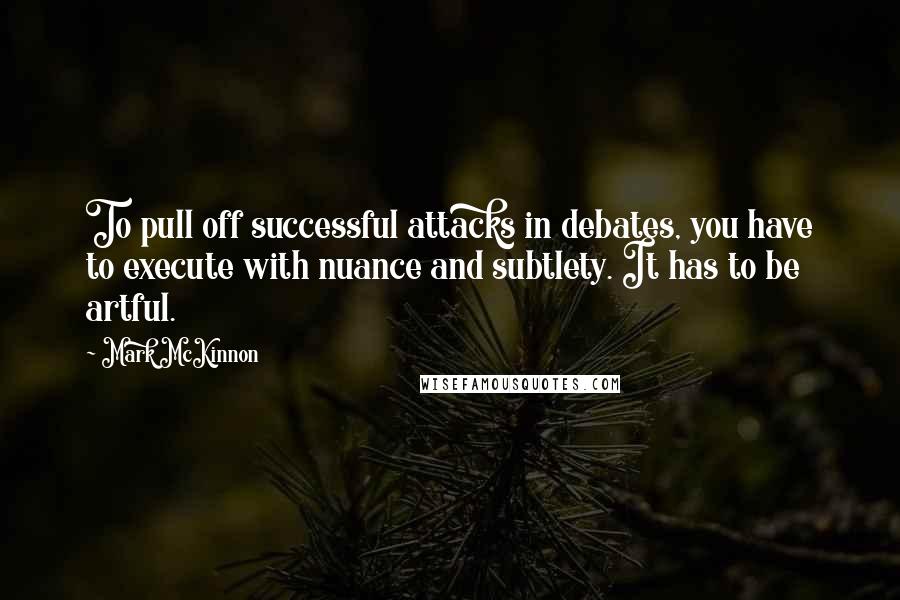 Mark McKinnon Quotes: To pull off successful attacks in debates, you have to execute with nuance and subtlety. It has to be artful.