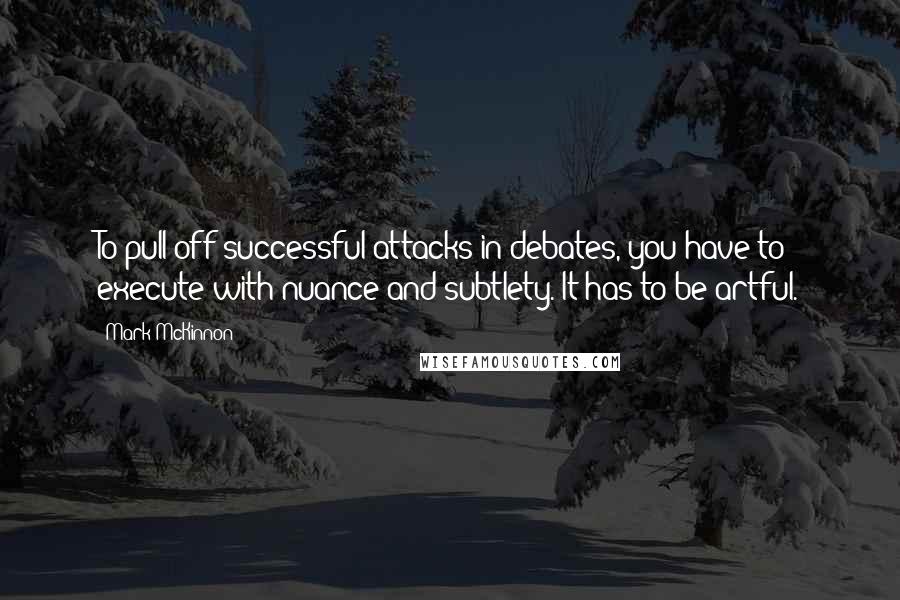 Mark McKinnon Quotes: To pull off successful attacks in debates, you have to execute with nuance and subtlety. It has to be artful.