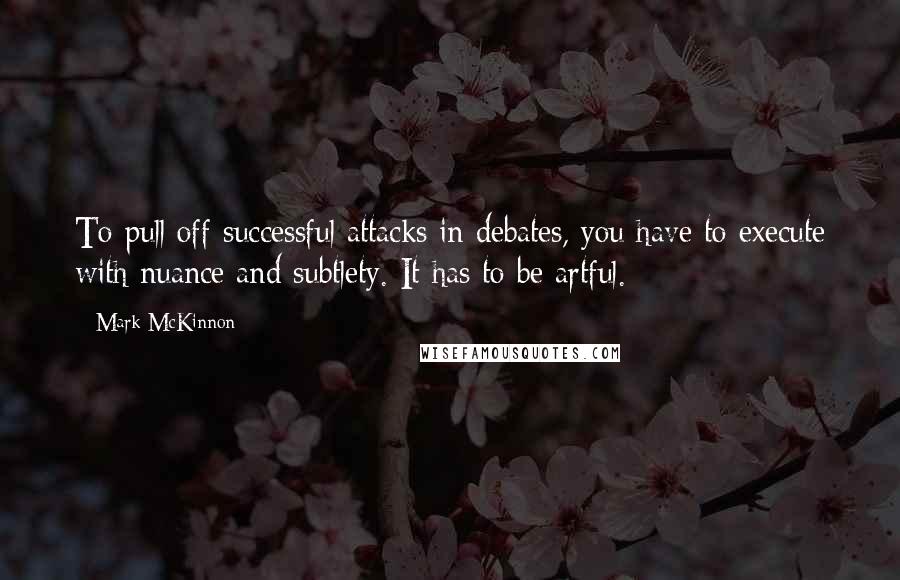 Mark McKinnon Quotes: To pull off successful attacks in debates, you have to execute with nuance and subtlety. It has to be artful.