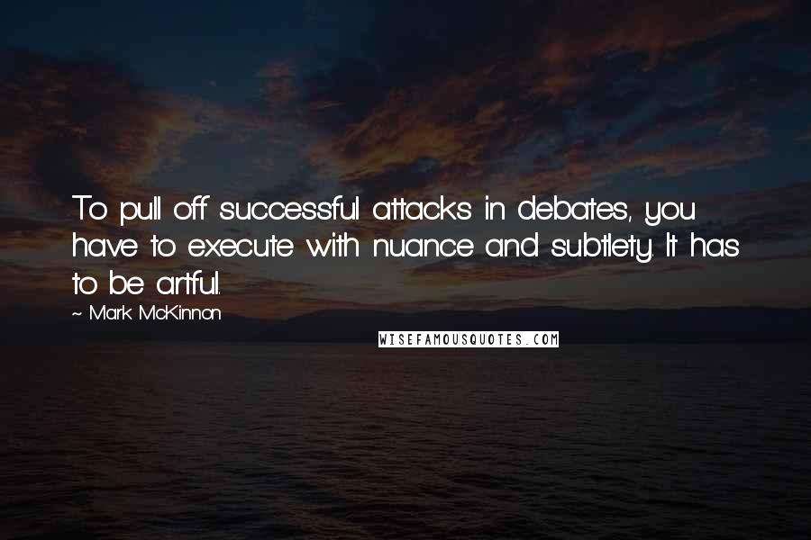 Mark McKinnon Quotes: To pull off successful attacks in debates, you have to execute with nuance and subtlety. It has to be artful.