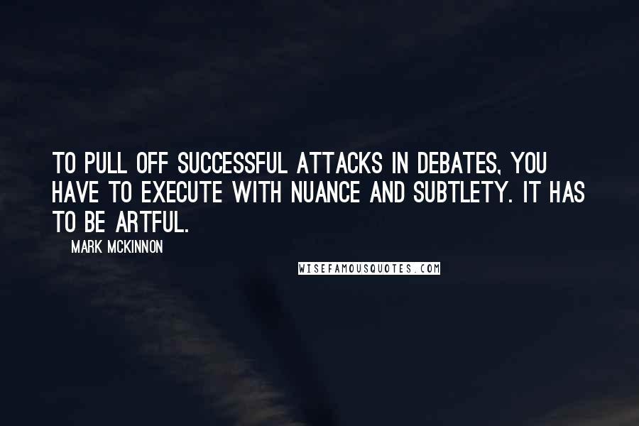 Mark McKinnon Quotes: To pull off successful attacks in debates, you have to execute with nuance and subtlety. It has to be artful.