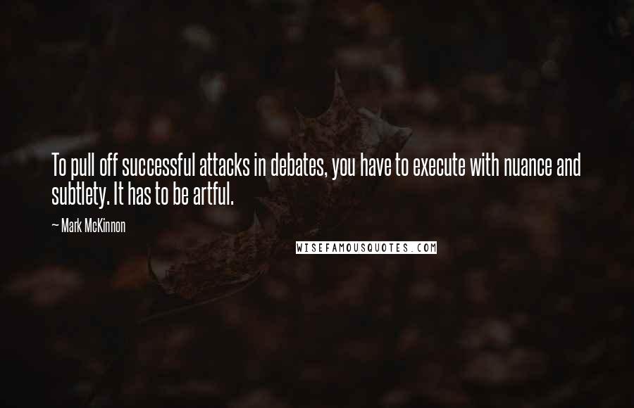 Mark McKinnon Quotes: To pull off successful attacks in debates, you have to execute with nuance and subtlety. It has to be artful.