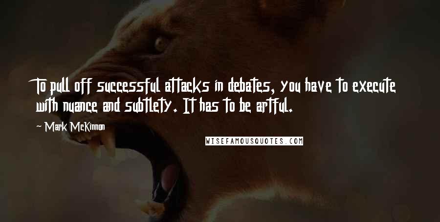 Mark McKinnon Quotes: To pull off successful attacks in debates, you have to execute with nuance and subtlety. It has to be artful.