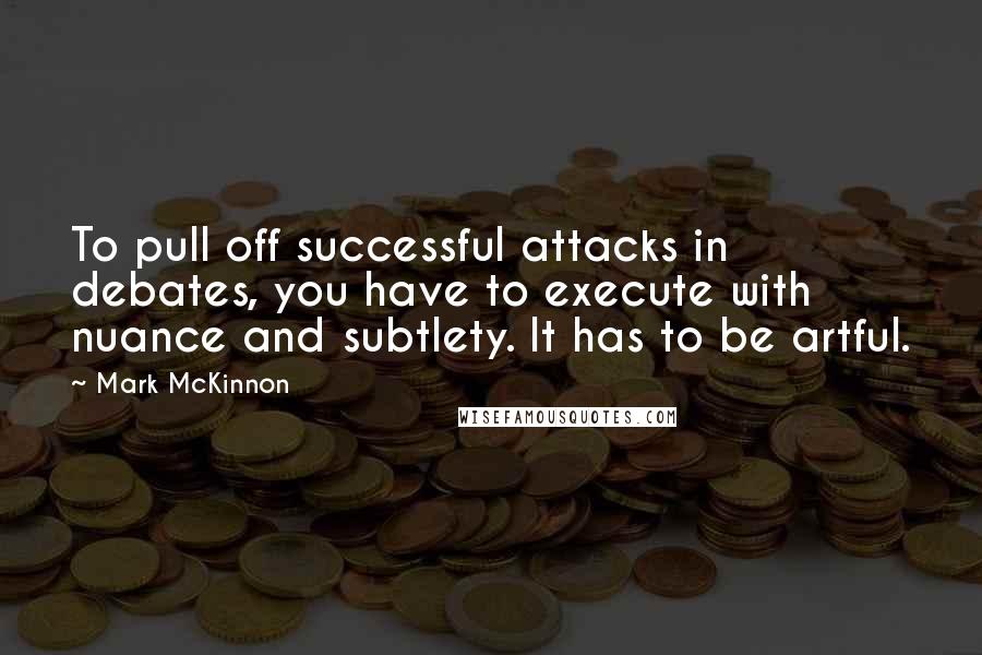 Mark McKinnon Quotes: To pull off successful attacks in debates, you have to execute with nuance and subtlety. It has to be artful.