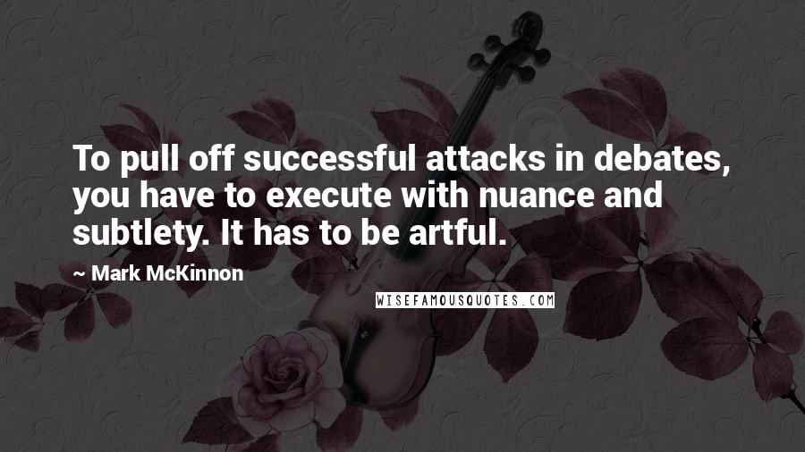 Mark McKinnon Quotes: To pull off successful attacks in debates, you have to execute with nuance and subtlety. It has to be artful.
