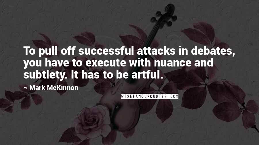 Mark McKinnon Quotes: To pull off successful attacks in debates, you have to execute with nuance and subtlety. It has to be artful.