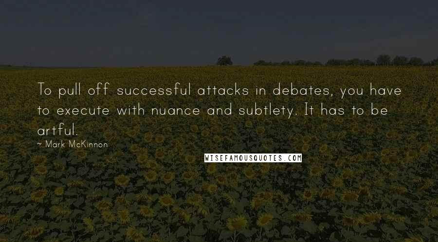 Mark McKinnon Quotes: To pull off successful attacks in debates, you have to execute with nuance and subtlety. It has to be artful.