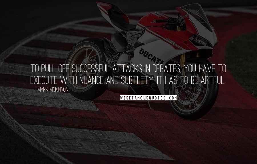 Mark McKinnon Quotes: To pull off successful attacks in debates, you have to execute with nuance and subtlety. It has to be artful.