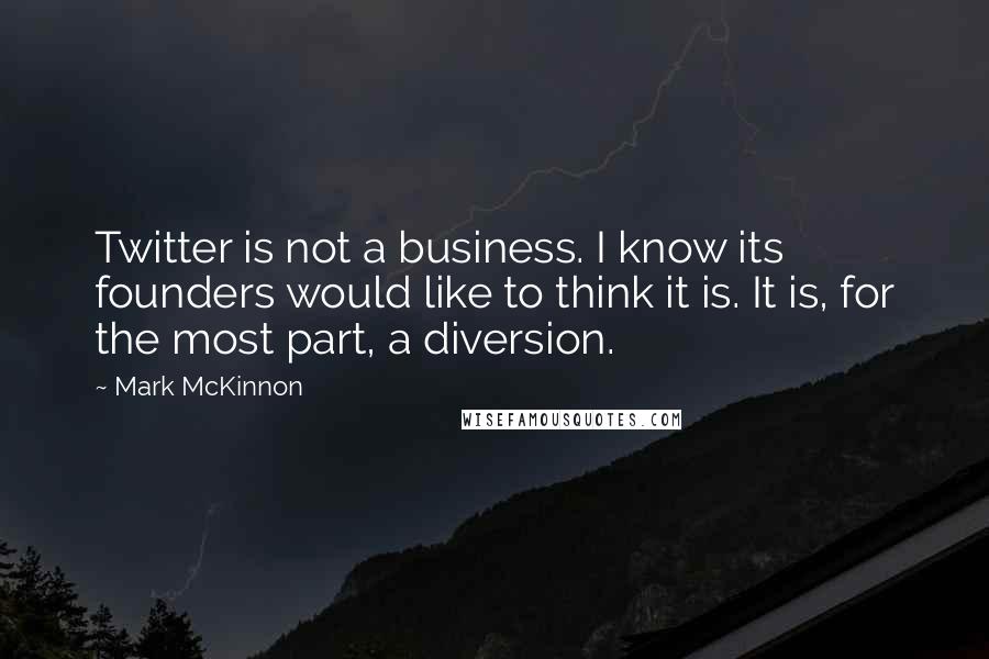 Mark McKinnon Quotes: Twitter is not a business. I know its founders would like to think it is. It is, for the most part, a diversion.