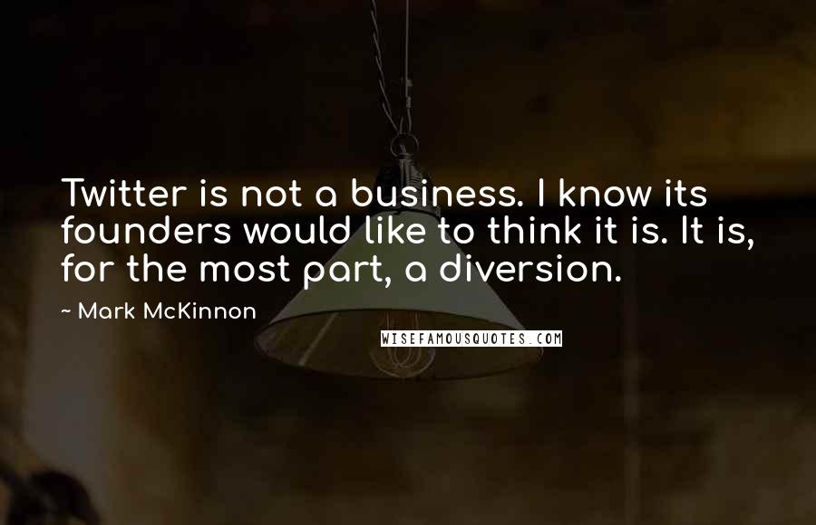 Mark McKinnon Quotes: Twitter is not a business. I know its founders would like to think it is. It is, for the most part, a diversion.