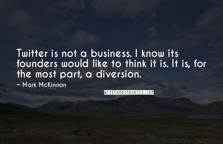 Mark McKinnon Quotes: Twitter is not a business. I know its founders would like to think it is. It is, for the most part, a diversion.