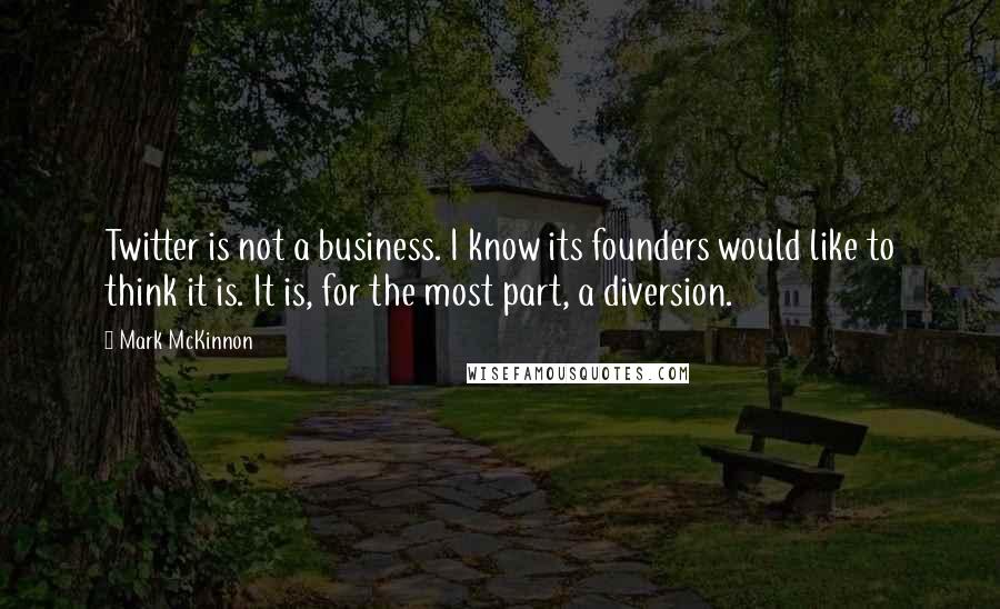 Mark McKinnon Quotes: Twitter is not a business. I know its founders would like to think it is. It is, for the most part, a diversion.