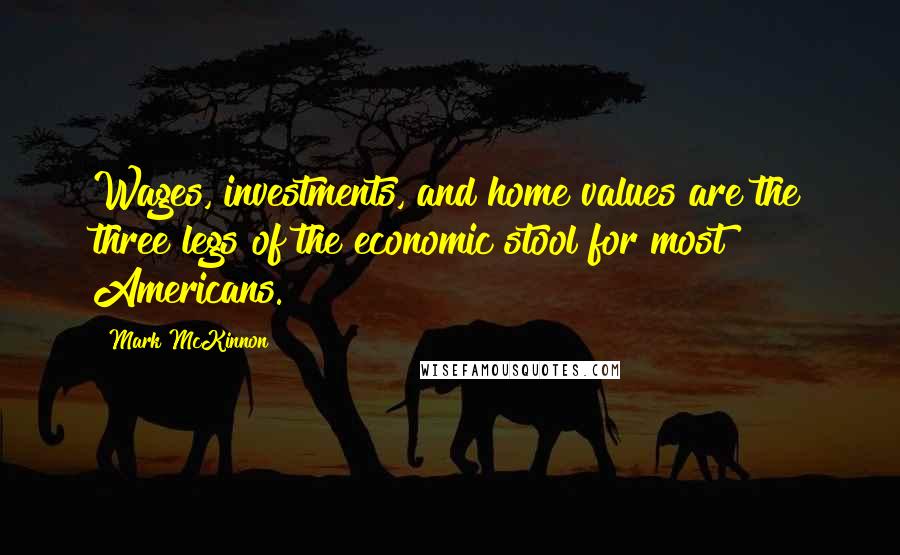 Mark McKinnon Quotes: Wages, investments, and home values are the three legs of the economic stool for most Americans.