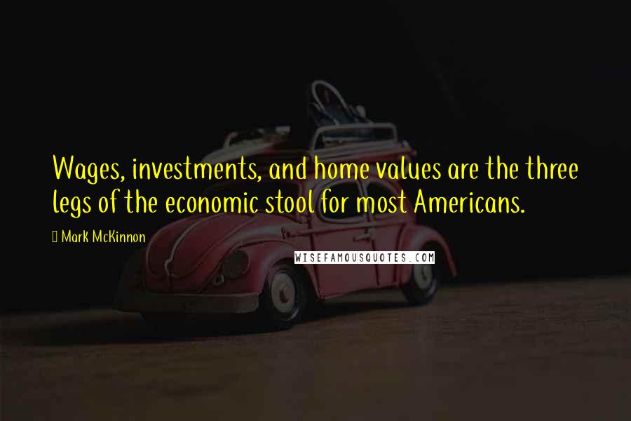 Mark McKinnon Quotes: Wages, investments, and home values are the three legs of the economic stool for most Americans.