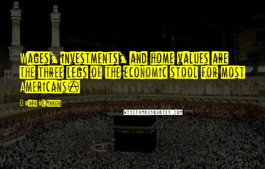 Mark McKinnon Quotes: Wages, investments, and home values are the three legs of the economic stool for most Americans.