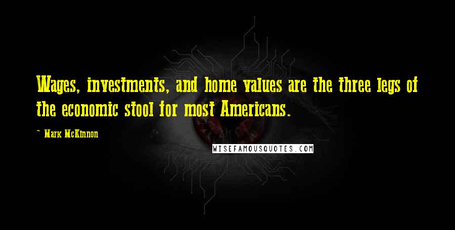Mark McKinnon Quotes: Wages, investments, and home values are the three legs of the economic stool for most Americans.