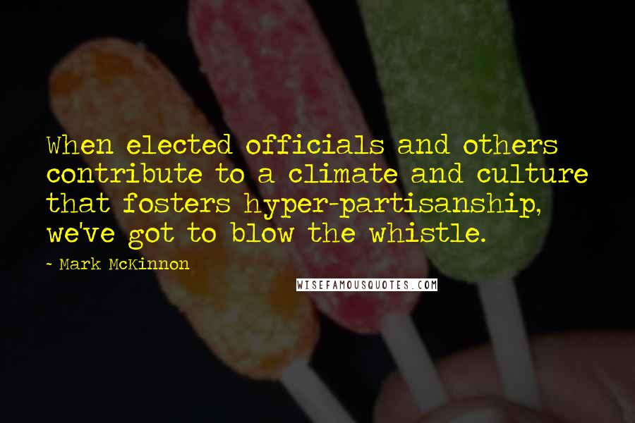 Mark McKinnon Quotes: When elected officials and others contribute to a climate and culture that fosters hyper-partisanship, we've got to blow the whistle.