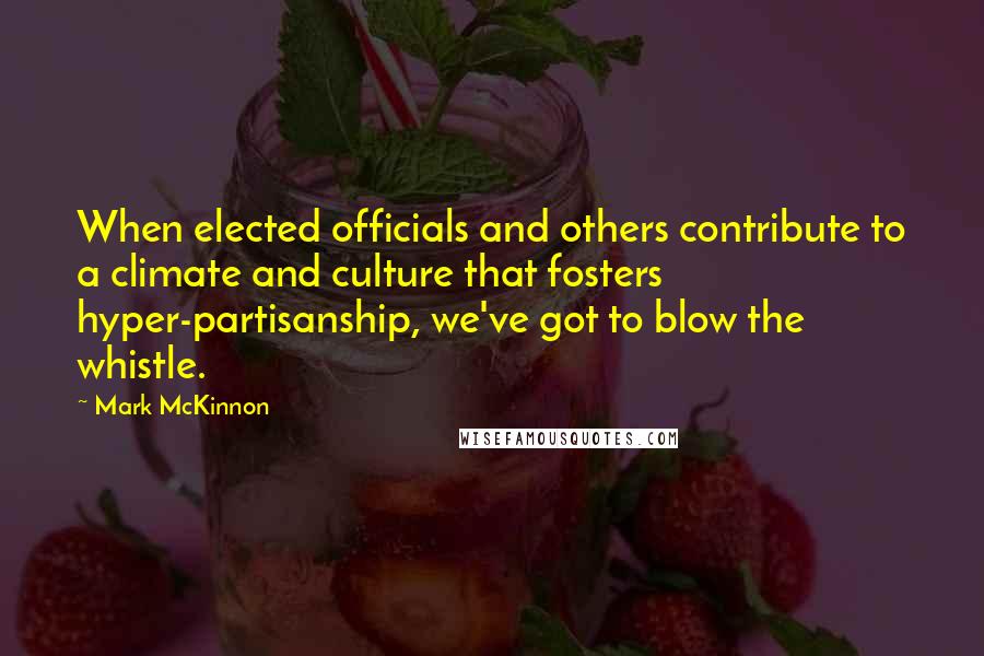 Mark McKinnon Quotes: When elected officials and others contribute to a climate and culture that fosters hyper-partisanship, we've got to blow the whistle.