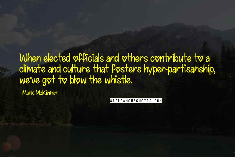 Mark McKinnon Quotes: When elected officials and others contribute to a climate and culture that fosters hyper-partisanship, we've got to blow the whistle.