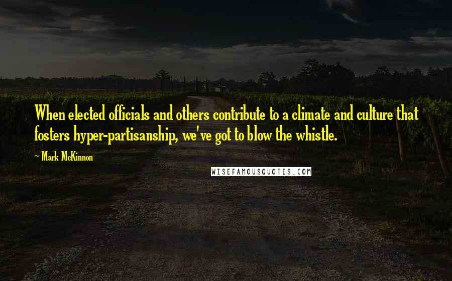 Mark McKinnon Quotes: When elected officials and others contribute to a climate and culture that fosters hyper-partisanship, we've got to blow the whistle.