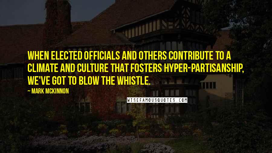 Mark McKinnon Quotes: When elected officials and others contribute to a climate and culture that fosters hyper-partisanship, we've got to blow the whistle.