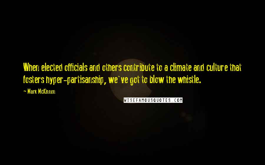 Mark McKinnon Quotes: When elected officials and others contribute to a climate and culture that fosters hyper-partisanship, we've got to blow the whistle.