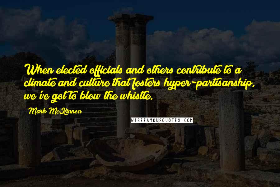 Mark McKinnon Quotes: When elected officials and others contribute to a climate and culture that fosters hyper-partisanship, we've got to blow the whistle.