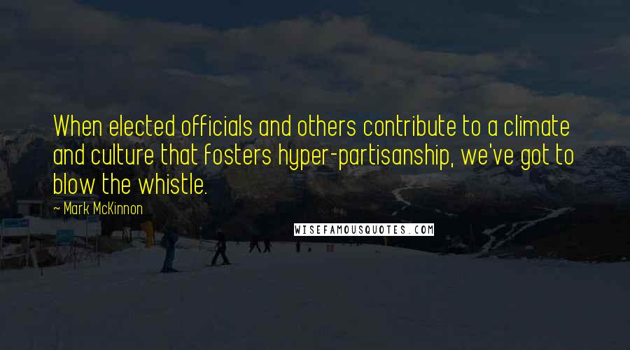 Mark McKinnon Quotes: When elected officials and others contribute to a climate and culture that fosters hyper-partisanship, we've got to blow the whistle.