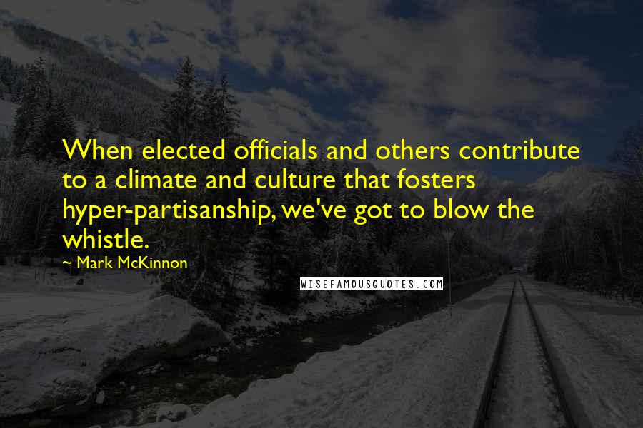 Mark McKinnon Quotes: When elected officials and others contribute to a climate and culture that fosters hyper-partisanship, we've got to blow the whistle.
