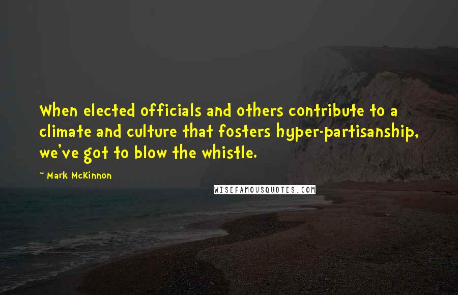 Mark McKinnon Quotes: When elected officials and others contribute to a climate and culture that fosters hyper-partisanship, we've got to blow the whistle.
