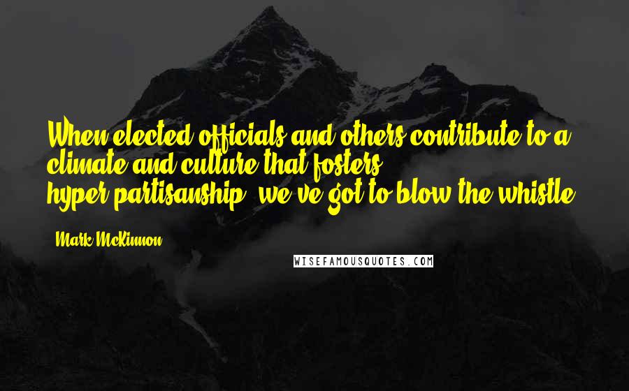 Mark McKinnon Quotes: When elected officials and others contribute to a climate and culture that fosters hyper-partisanship, we've got to blow the whistle.