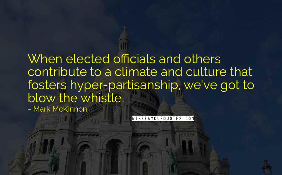 Mark McKinnon Quotes: When elected officials and others contribute to a climate and culture that fosters hyper-partisanship, we've got to blow the whistle.