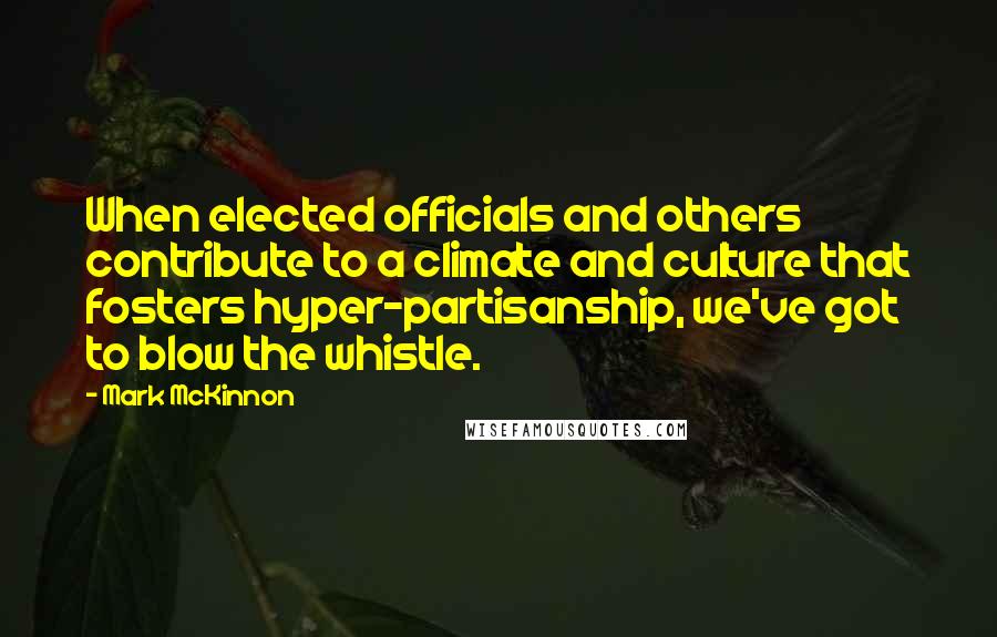 Mark McKinnon Quotes: When elected officials and others contribute to a climate and culture that fosters hyper-partisanship, we've got to blow the whistle.