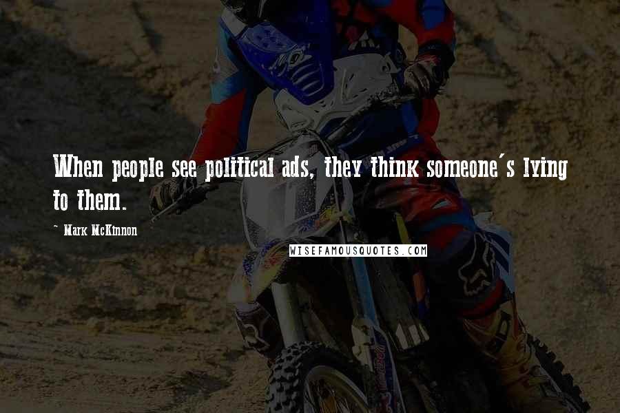 Mark McKinnon Quotes: When people see political ads, they think someone's lying to them.