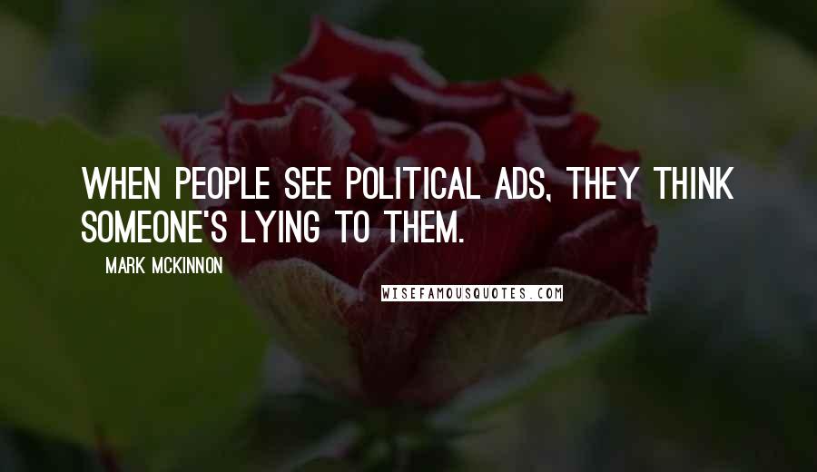 Mark McKinnon Quotes: When people see political ads, they think someone's lying to them.