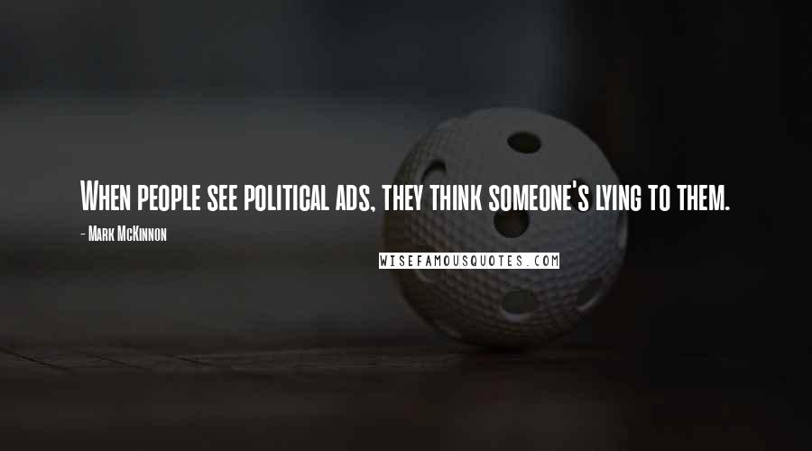 Mark McKinnon Quotes: When people see political ads, they think someone's lying to them.