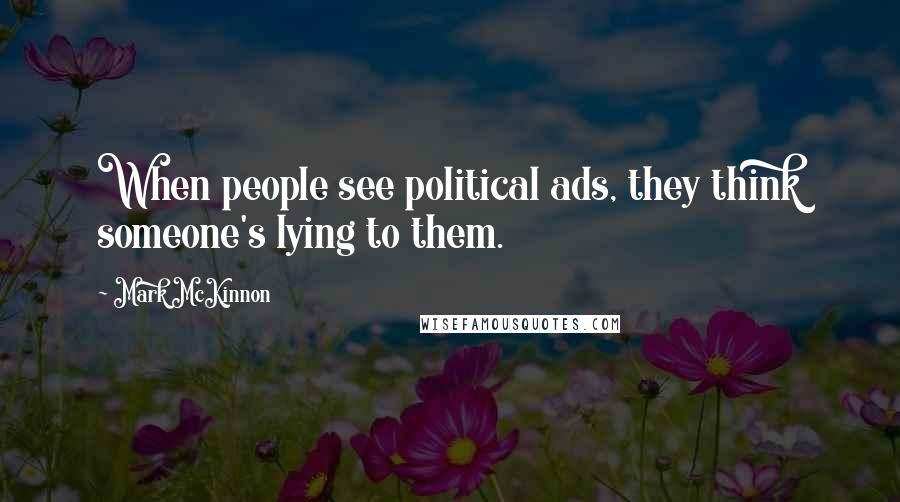 Mark McKinnon Quotes: When people see political ads, they think someone's lying to them.