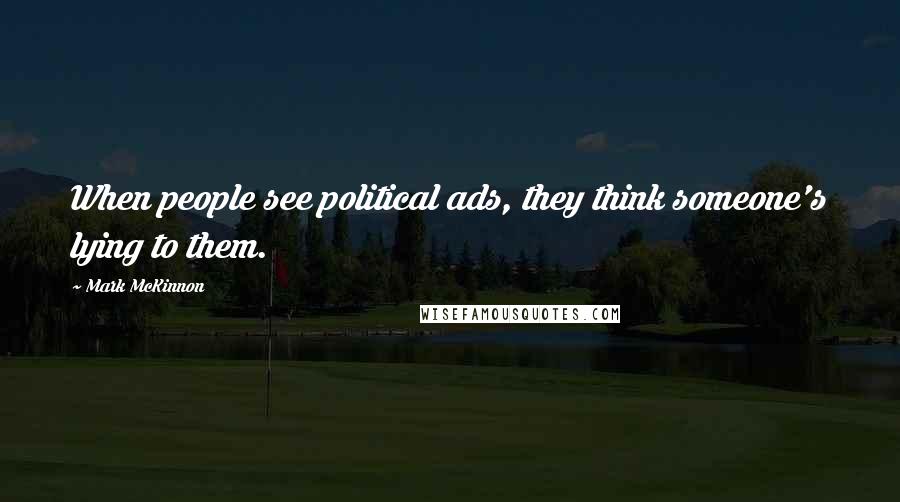 Mark McKinnon Quotes: When people see political ads, they think someone's lying to them.