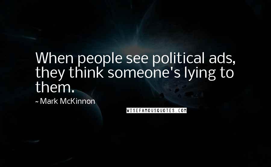 Mark McKinnon Quotes: When people see political ads, they think someone's lying to them.