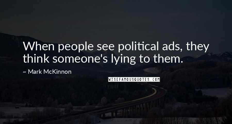 Mark McKinnon Quotes: When people see political ads, they think someone's lying to them.