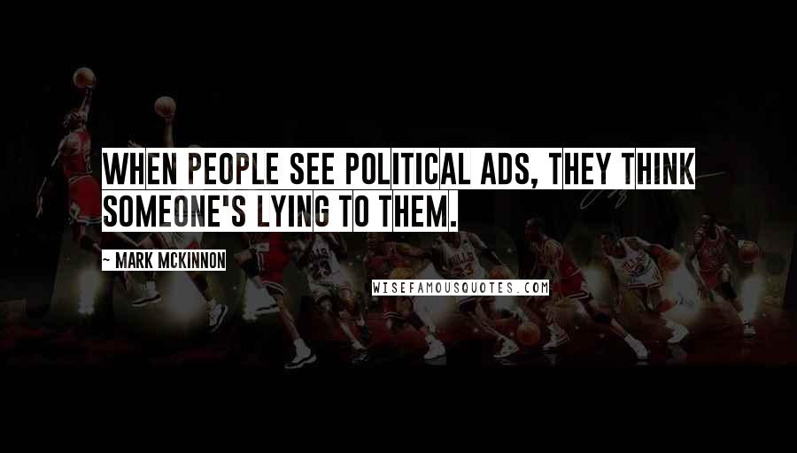 Mark McKinnon Quotes: When people see political ads, they think someone's lying to them.