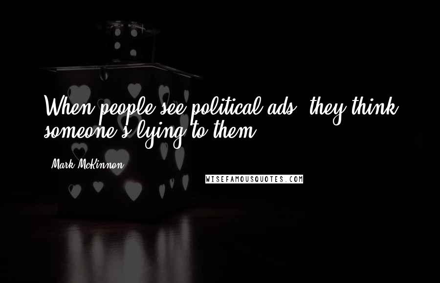 Mark McKinnon Quotes: When people see political ads, they think someone's lying to them.